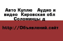 Авто Куплю - Аудио и видео. Кировская обл.,Соломинцы д.